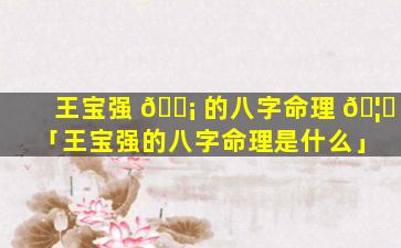 王宝强 🐡 的八字命理 🦊 「王宝强的八字命理是什么」